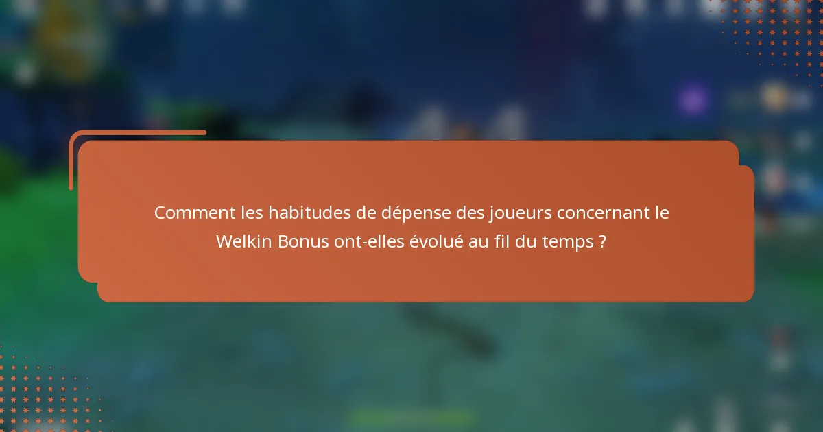 Comment les habitudes de dépense des joueurs concernant le Welkin Bonus ont-elles évolué au fil du temps ?