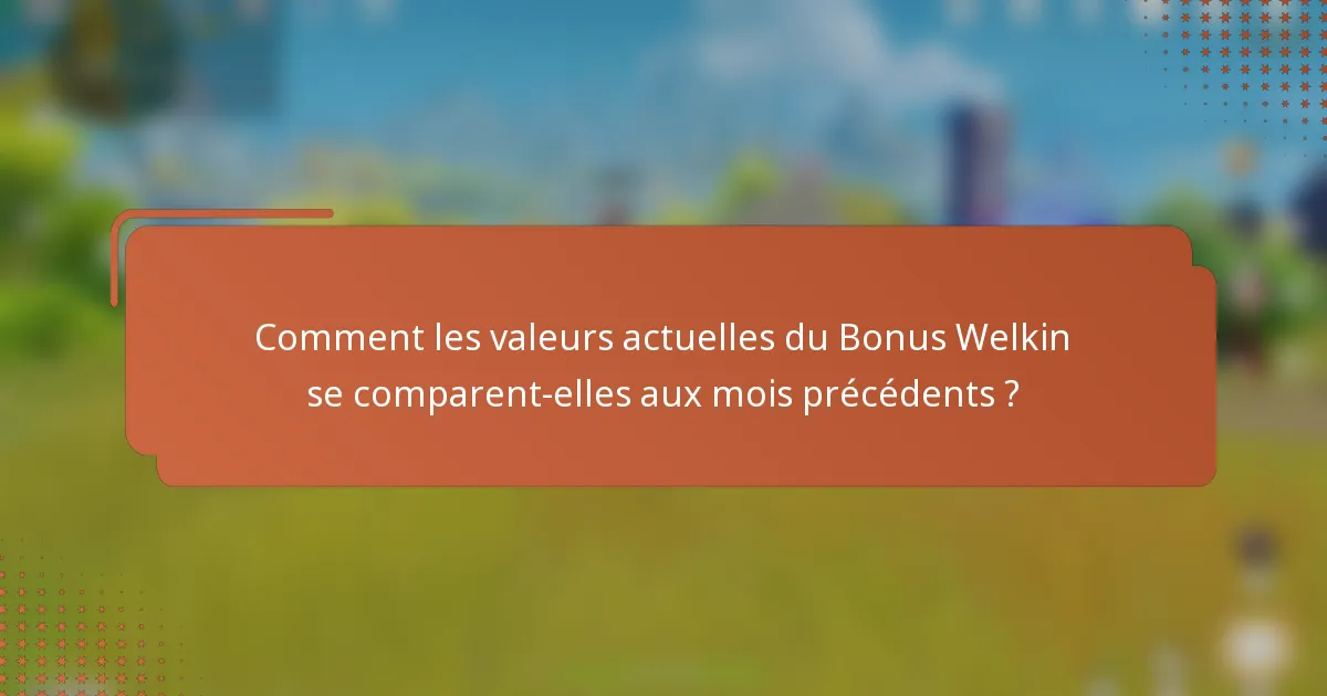 Comment les valeurs actuelles du Bonus Welkin se comparent-elles aux mois précédents ?