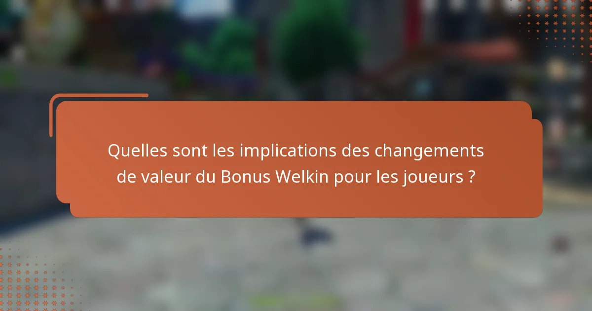 Quelles sont les implications des changements de valeur du Bonus Welkin pour les joueurs ?