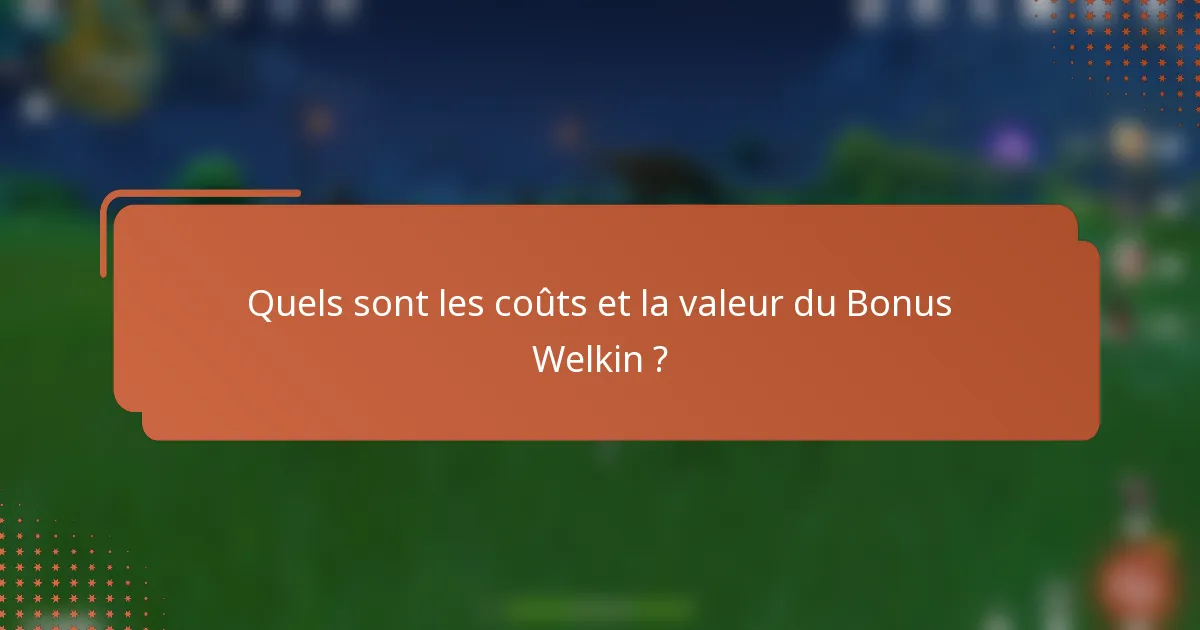 Quels sont les coûts et la valeur du Bonus Welkin ?