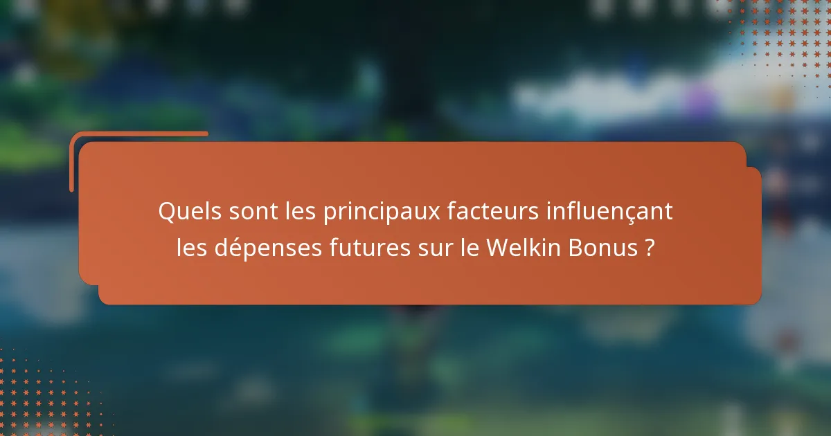 Quels sont les principaux facteurs influençant les dépenses futures sur le Welkin Bonus ?
