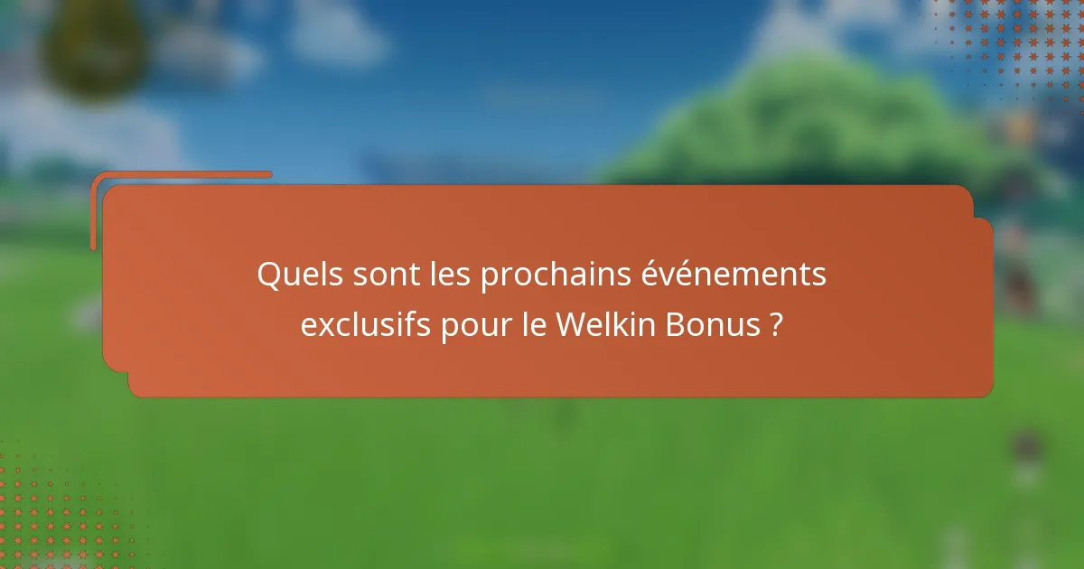 Quels sont les prochains événements exclusifs pour le Welkin Bonus ?